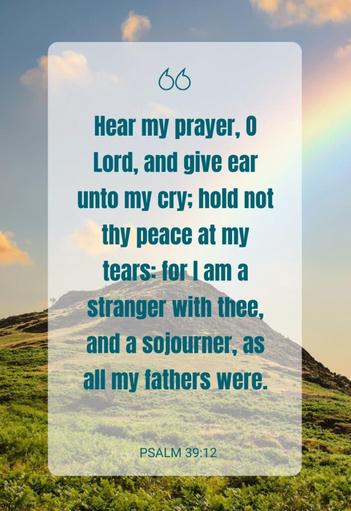 Psalm 39:12 Hear my prayer, O LORD, and give ear to my cry; hold